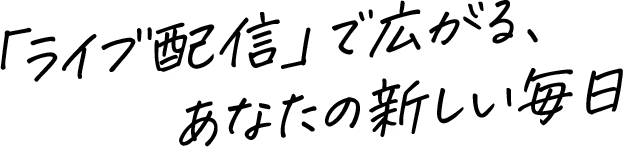 「ライブ配信」で広がる、あなたの新しい毎日