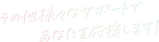 その他様々なサポートであなたを応援します!
