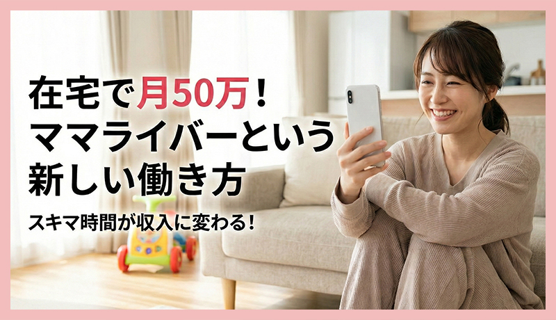 育児・家事の合間に在宅で月50万！ママライバーが急増する理由と「家族に応援される」働き方